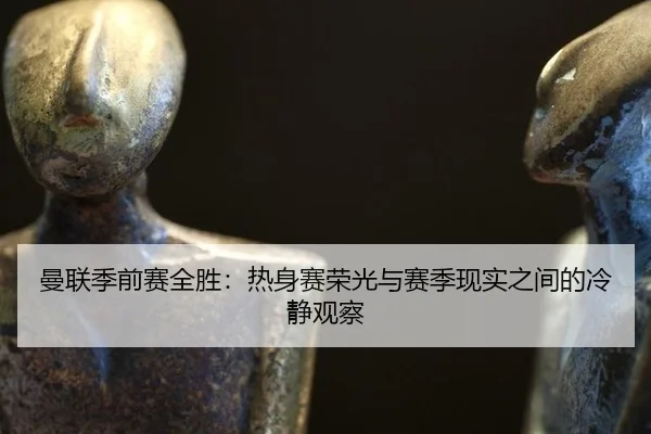 曼联季前赛全胜：热身赛荣光与赛季现实之间的冷静观察